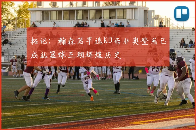 拓记：瀚森若早选KD而非奥登或已成就篮球王朝辉煌历史