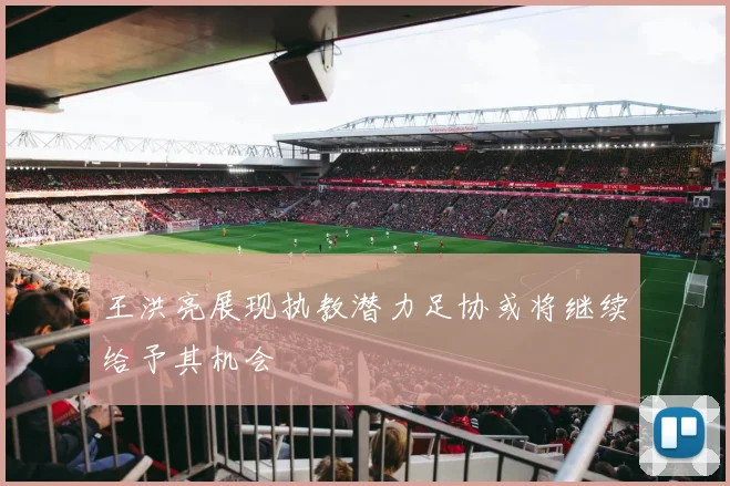 王洪亮展现执教潜力足协或将继续给予其机会