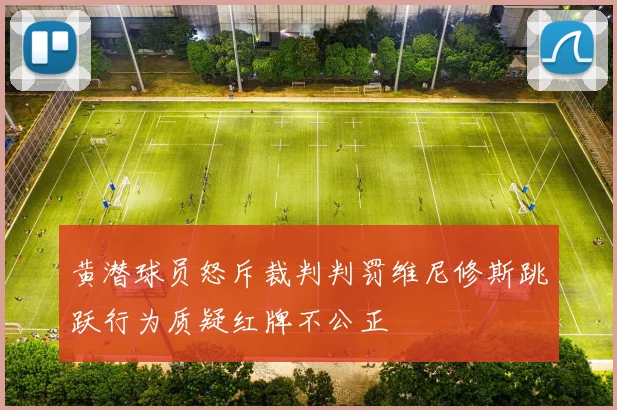 黄潜球员怒斥裁判判罚维尼修斯跳跃行为质疑红牌不公正