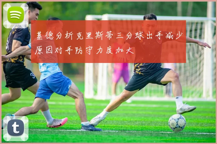 基德分析克里斯蒂三分球出手减少原因对手防守力度加大