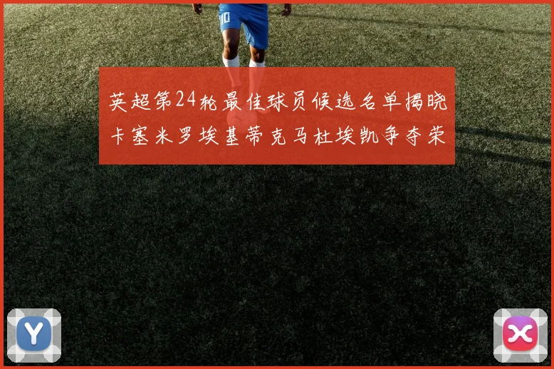 英超第24轮最佳球员候选名单揭晓卡塞米罗埃基蒂克马杜埃凯争夺荣誉