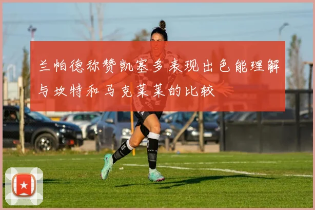 兰帕德称赞凯塞多表现出色能理解与坎特和马克莱莱的比较