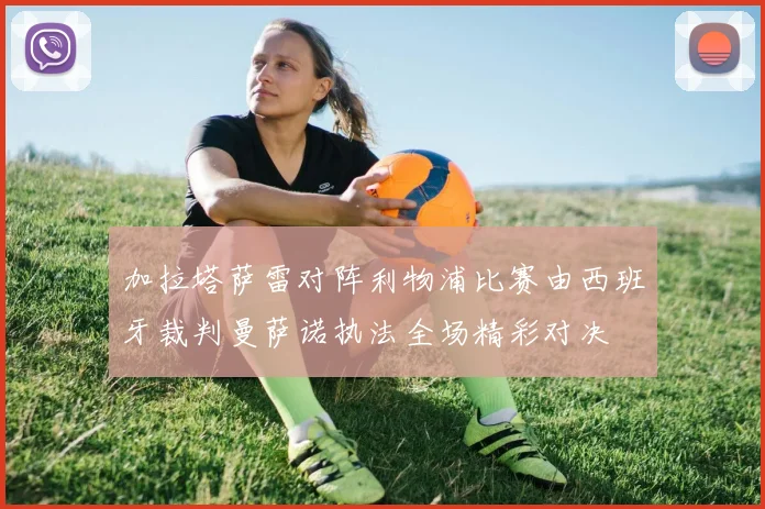 加拉塔萨雷对阵利物浦比赛由西班牙裁判曼萨诺执法全场精彩对决