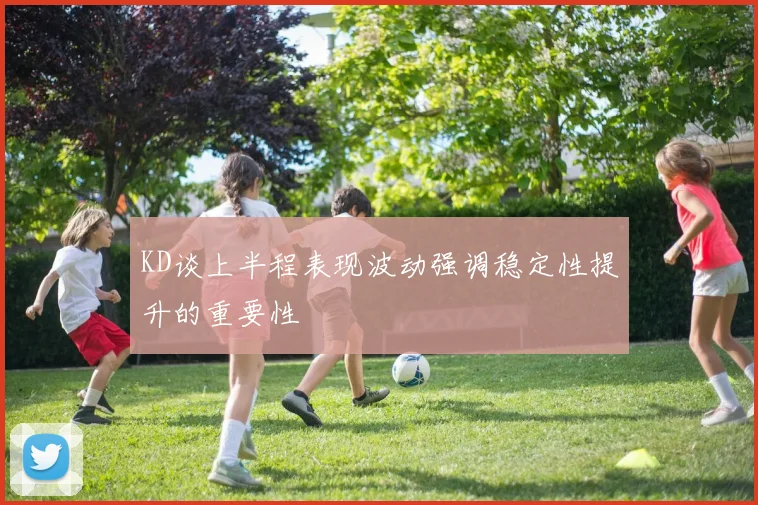 KD谈上半程表现波动强调稳定性提升的重要性