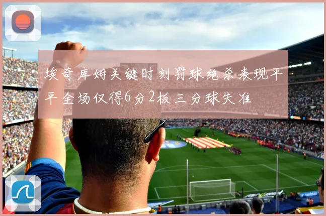 埃奇库姆关键时刻罚球绝杀表现平平全场仅得6分2板三分球失准