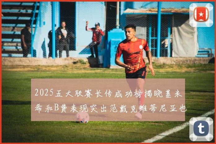 2025五大联赛长传成功榜揭晓基米希和B费表现突出范戴克维蒂尼亚也名列其中