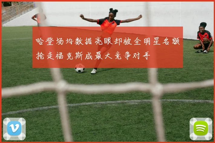 哈登场均数据亮眼却被全明星名额抢走福克斯成最大竞争对手