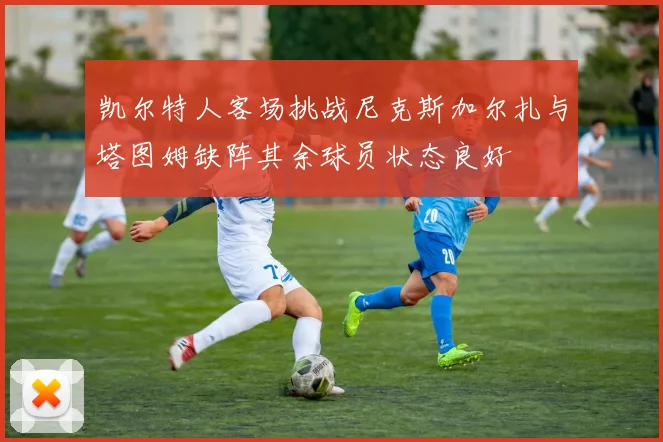 凯尔特人客场挑战尼克斯加尔扎与塔图姆缺阵其余球员状态良好