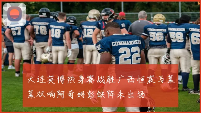 大连英博热身赛战胜广西恒宸马莱莱双响阿奇姆彭缺阵未出场