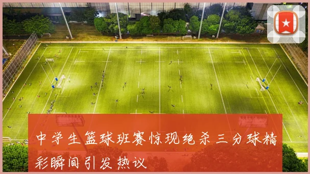 中学生篮球班赛惊现绝杀三分球精彩瞬间引发热议