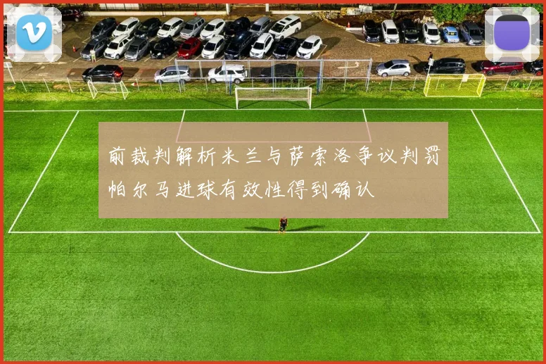 前裁判解析米兰与萨索洛争议判罚帕尔马进球有效性得到确认
