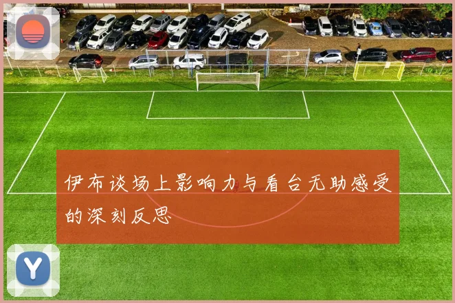 伊布谈场上影响力与看台无助感受的深刻反思