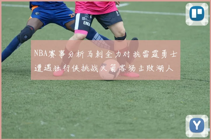 NBA赛事分析马刺全力对抗雷霆勇士遭遇独行侠挑战火箭客场击败湖人