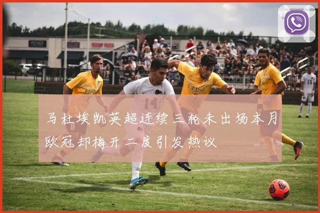 马杜埃凯英超连续三轮未出场本月欧冠却梅开二度引发热议