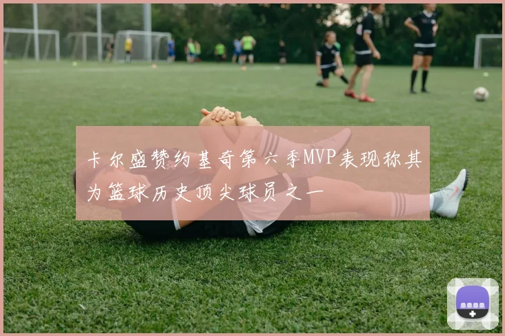 卡尔盛赞约基奇第六季MVP表现称其为篮球历史顶尖球员之一