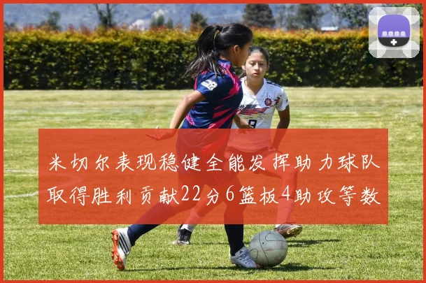 米切尔表现稳健全能发挥助力球队取得胜利贡献22分6篮板4助攻等数据