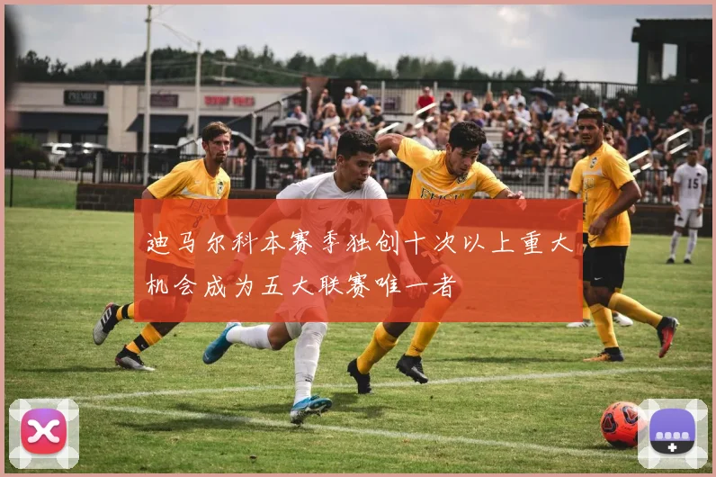 迪马尔科本赛季独创十次以上重大机会成为五大联赛唯一者