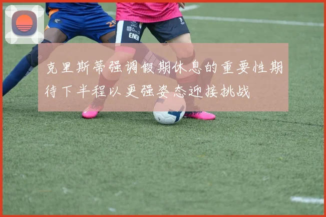 克里斯蒂强调假期休息的重要性期待下半程以更强姿态迎接挑战