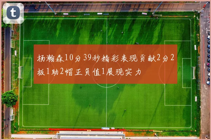 杨瀚森10分39秒精彩表现贡献2分2板1助2帽正负值1展现实力