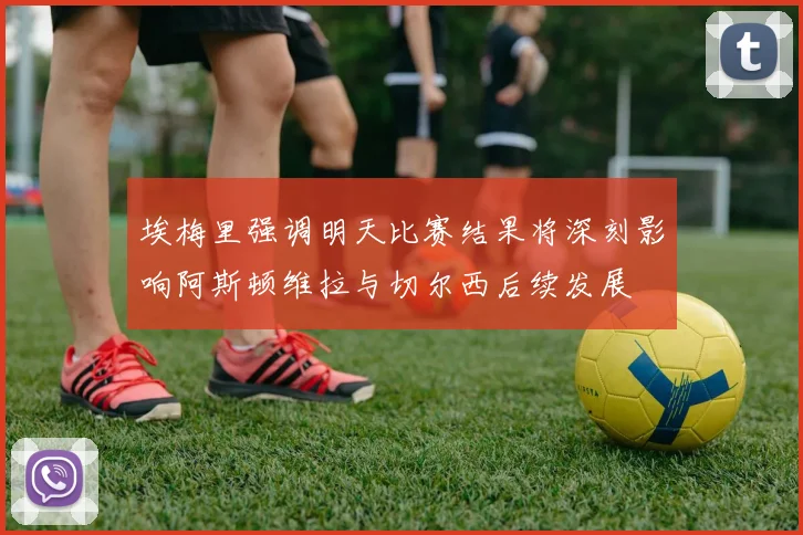 埃梅里强调明天比赛结果将深刻影响阿斯顿维拉与切尔西后续发展
