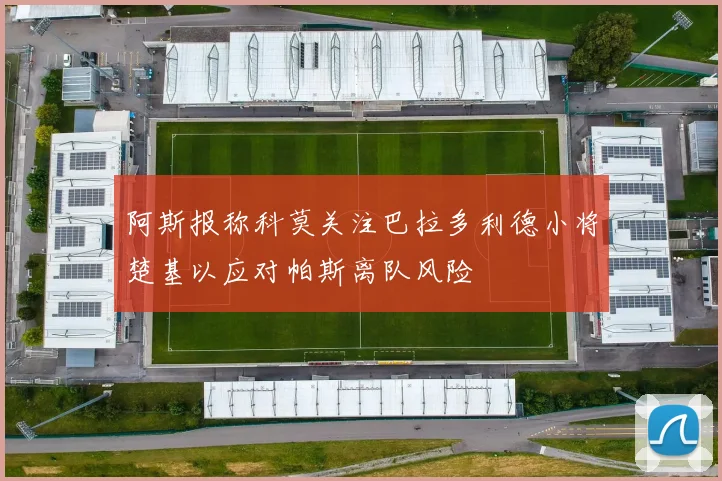 阿斯报称科莫关注巴拉多利德小将楚基以应对帕斯离队风险