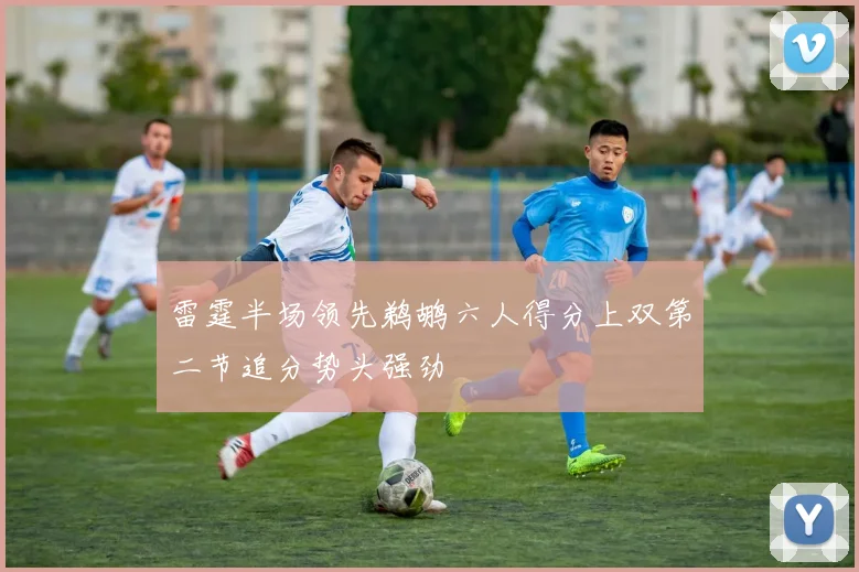 雷霆半场领先鹈鹕六人得分上双第二节追分势头强劲